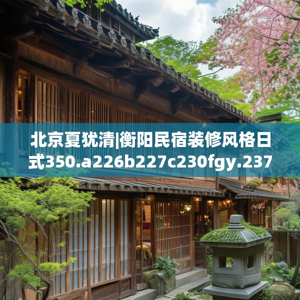 北京夏犹清|衡阳民宿装修风格日式350.a226b227c230fgy.237wew