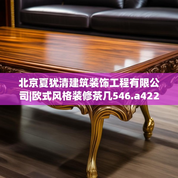 北京夏犹清建筑装饰工程有限公司|欧式风格装修茶几546.a422b423c426fgy.433dsfds