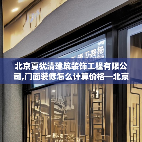 北京夏犹清建筑装饰工程有限公司,门面装修怎么计算价格—北京夏犹清建筑装饰工程有限公司157.a33b34c37fgy.44poiy