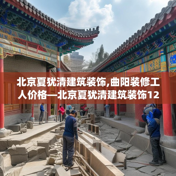 北京夏犹清建筑装饰,曲阳装修工人价格—北京夏犹清建筑装饰129.a5b6c9fgy.16uyk
