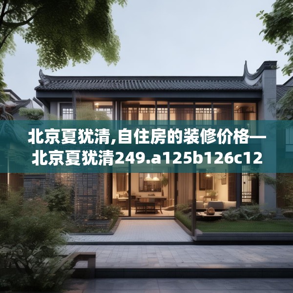 北京夏犹清,自住房的装修价格—北京夏犹清249.a125b126c129fgy.136fhsg
