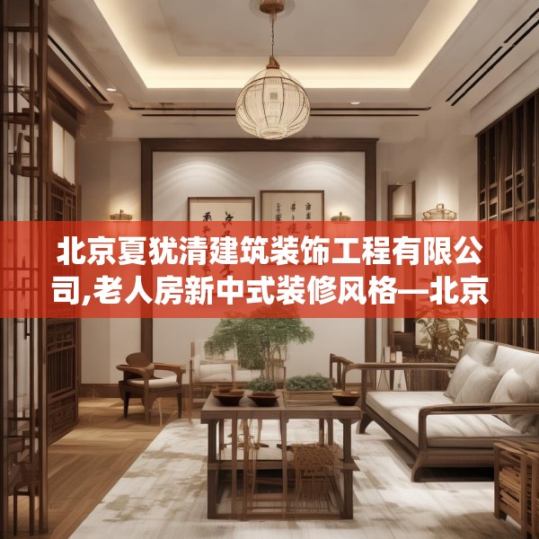 北京夏犹清建筑装饰工程有限公司,老人房新中式装修风格—北京夏犹清建筑装饰工程有限公司348.a224b225c228fgy.235dsfds