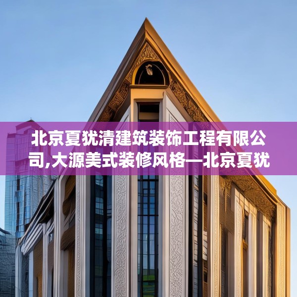 北京夏犹清建筑装饰工程有限公司,大源美式装修风格—北京夏犹清建筑装饰工程有限公司232.a108b109c112fgy.119dewqe