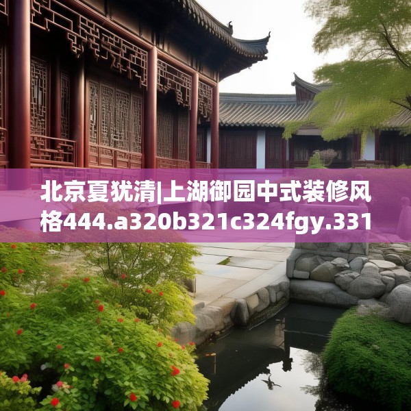 北京夏犹清|上湖御园中式装修风格444.a320b321c324fgy.331lkjl