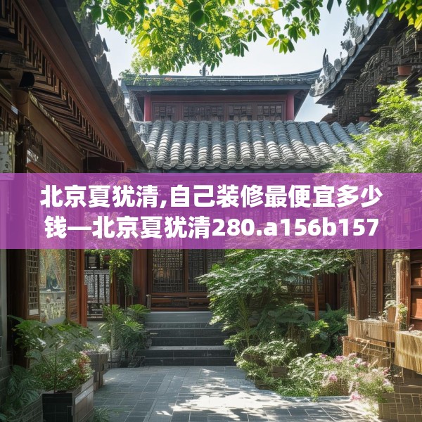 北京夏犹清,自己装修最便宜多少钱—北京夏犹清280.a156b157c160fgy.167sdA