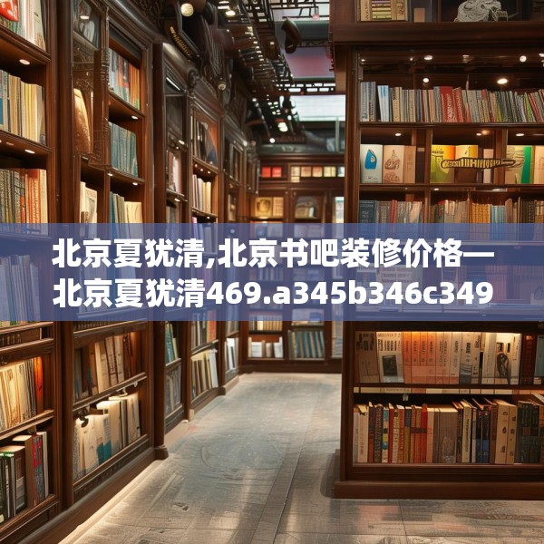 北京夏犹清,北京书吧装修价格—北京夏犹清469.a345b346c349fgy.356jhhj