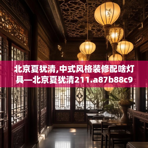 北京夏犹清,中式风格装修配啥灯具—北京夏犹清211.a87b88c91fgy.98poiy