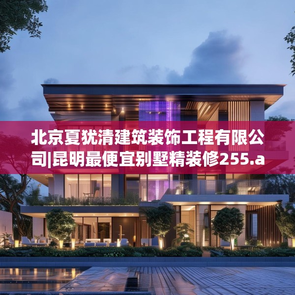 北京夏犹清建筑装饰工程有限公司|昆明最便宜别墅精装修255.a131b132c135fgy.142uyk