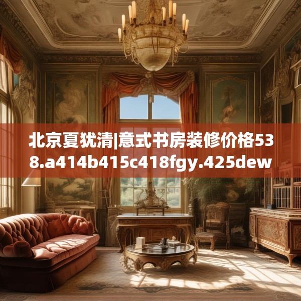 北京夏犹清|意式书房装修价格538.a414b415c418fgy.425dewqe