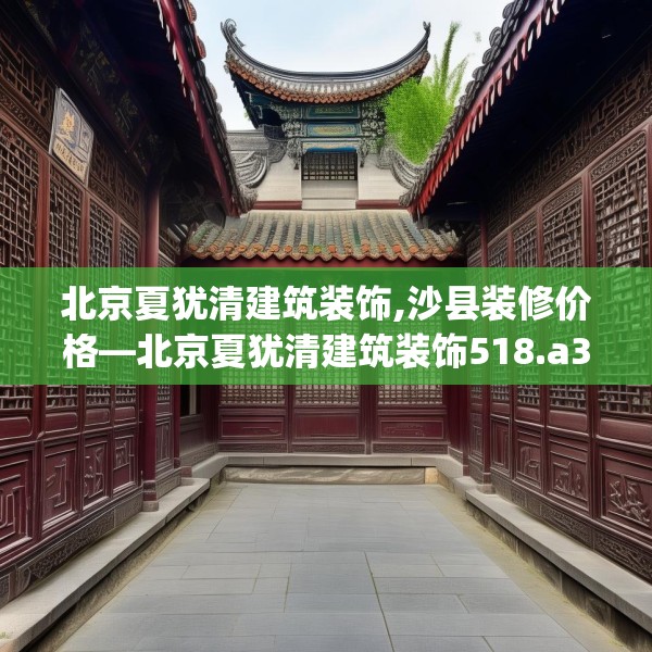 北京夏犹清建筑装饰,沙县装修价格—北京夏犹清建筑装饰518.a394b395c398fgy.405xczxv