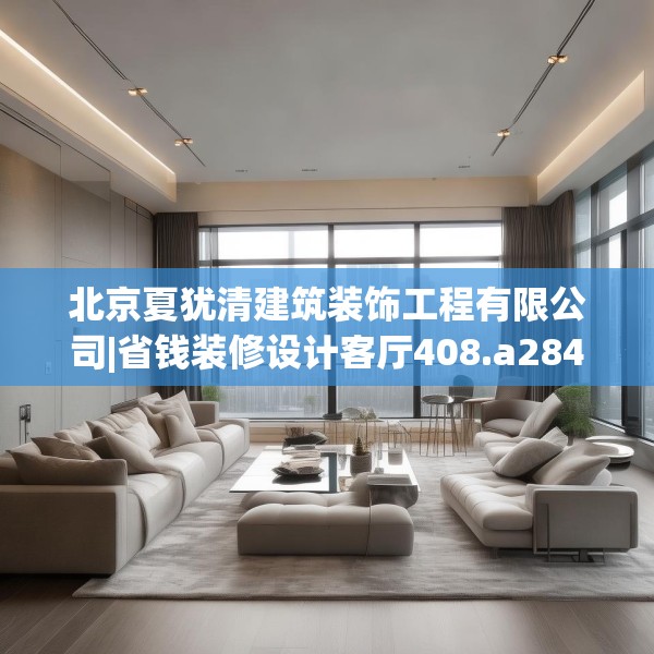 北京夏犹清建筑装饰工程有限公司|省钱装修设计客厅408.a284b285c288fgy.295lkjl
