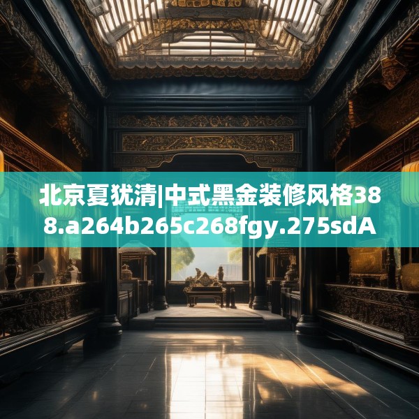 北京夏犹清|中式黑金装修风格388.a264b265c268fgy.275sdA