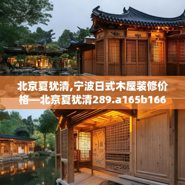 北京夏犹清,宁波日式木屋装修价格—北京夏犹清289.a165b166c169fgy.176jhhj
