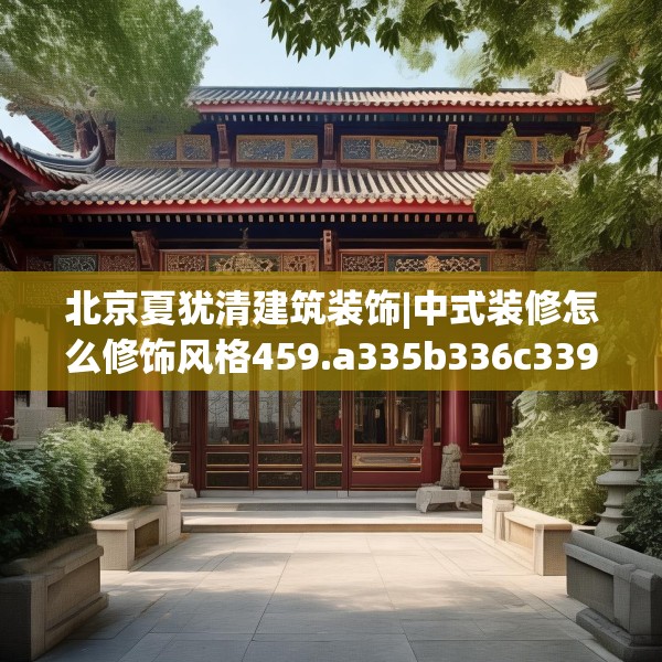 北京夏犹清建筑装饰|中式装修怎么修饰风格459.a335b336c339fgy.346fghfd