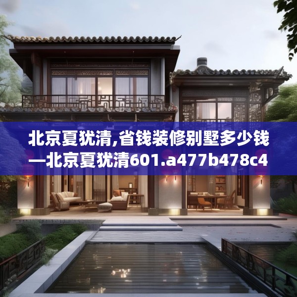 北京夏犹清,省钱装修别墅多少钱—北京夏犹清601.a477b478c481fgy.488fdsfds