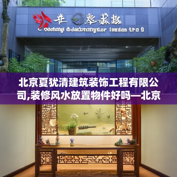 北京夏犹清建筑装饰工程有限公司,装修风水放置物件好吗—北京夏犹清建筑装饰工程有限公司297.a173b174c177fgy.184fghfd