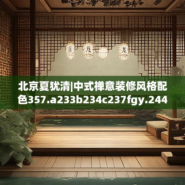 北京夏犹清|中式禅意装修风格配色357.a233b234c237fgy.244fhsg