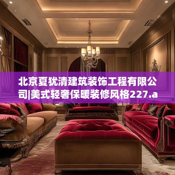 北京夏犹清建筑装饰工程有限公司|美式轻奢保暖装修风格227.a103b104c107fgy.114cvcx
