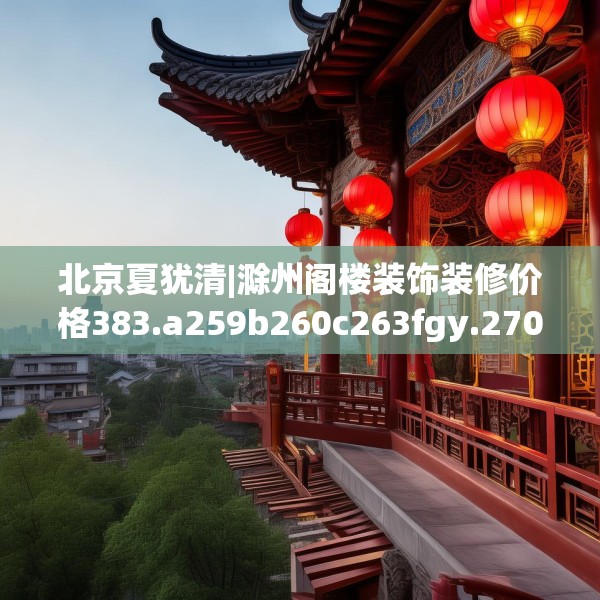 北京夏犹清|滁州阁楼装饰装修价格383.a259b260c263fgy.270fds