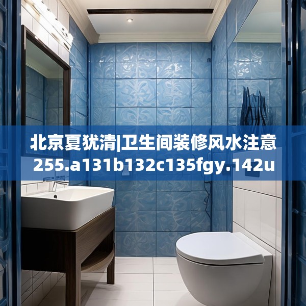 北京夏犹清|卫生间装修风水注意255.a131b132c135fgy.142uyk