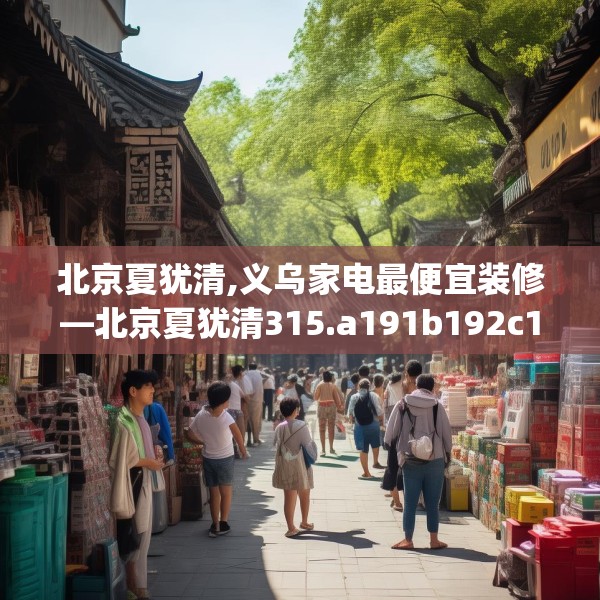 北京夏犹清,义乌家电最便宜装修—北京夏犹清315.a191b192c195fgy.202fghfd