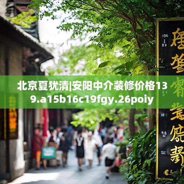 北京夏犹清|安阳中介装修价格139.a15b16c19fgy.26poiy
