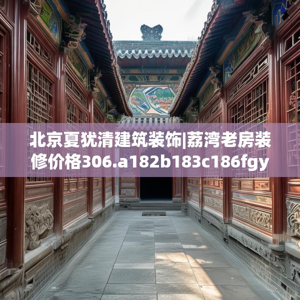 北京夏犹清建筑装饰|荔湾老房装修价格306.a182b183c186fgy.193nbn