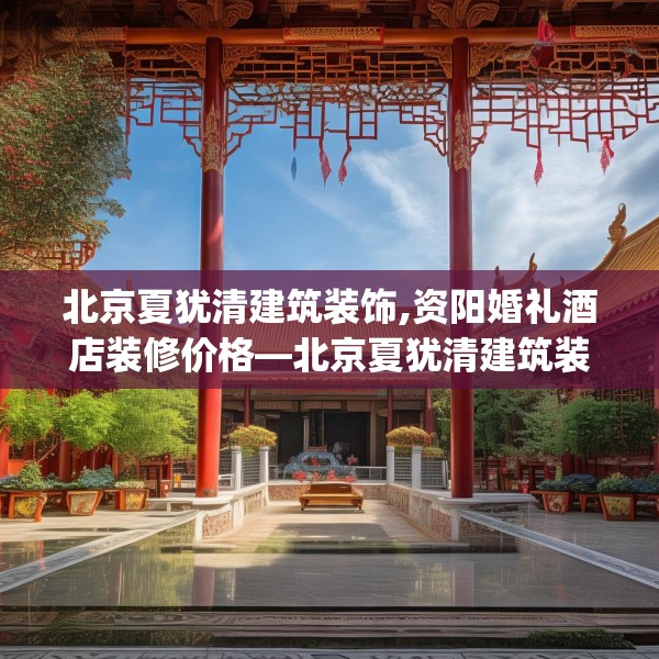 北京夏犹清建筑装饰,资阳婚礼酒店装修价格—北京夏犹清建筑装饰425.a301b302c305fgy.312cvcx