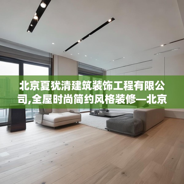北京夏犹清建筑装饰工程有限公司,全屋时尚简约风格装修—北京夏犹清建筑装饰工程有限公司402.a278b279c282fgy.289dsfds