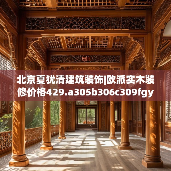 北京夏犹清建筑装饰|欧派实木装修价格429.a305b306c309fgy.316fhsg