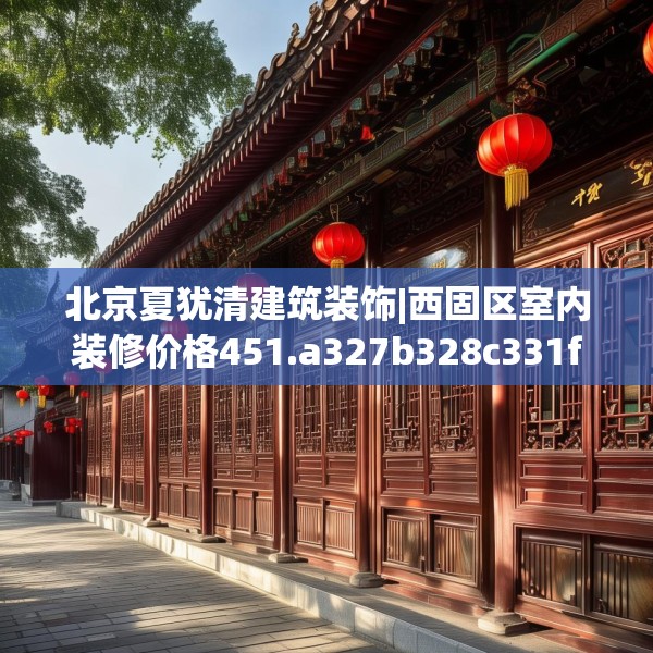 北京夏犹清建筑装饰|西固区室内装修价格451.a327b328c331fgy.338jhhj