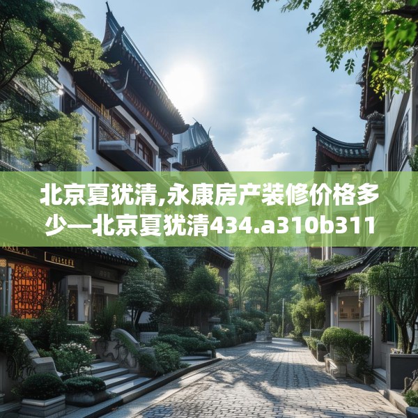 北京夏犹清,永康房产装修价格多少—北京夏犹清434.a310b311c314fgy.32176667