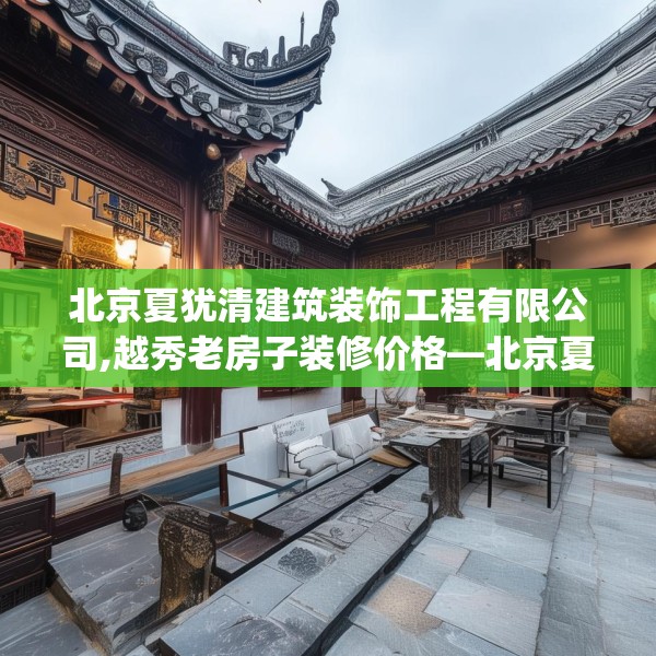 北京夏犹清建筑装饰工程有限公司,越秀老房子装修价格—北京夏犹清建筑装饰工程有限公司593.a469b470c473fgy.480bnbn