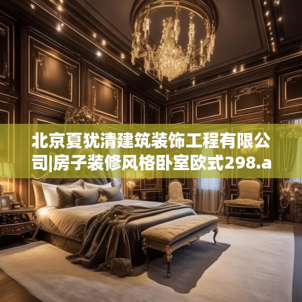 北京夏犹清建筑装饰工程有限公司|房子装修风格卧室欧式298.a174b175c178fgy.185sdA