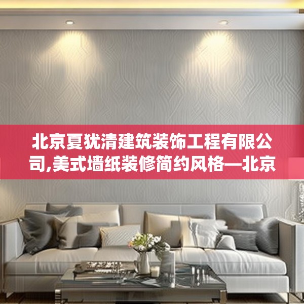 北京夏犹清建筑装饰工程有限公司,美式墙纸装修简约风格—北京夏犹清建筑装饰工程有限公司278.a154b155c158fgy.165wew