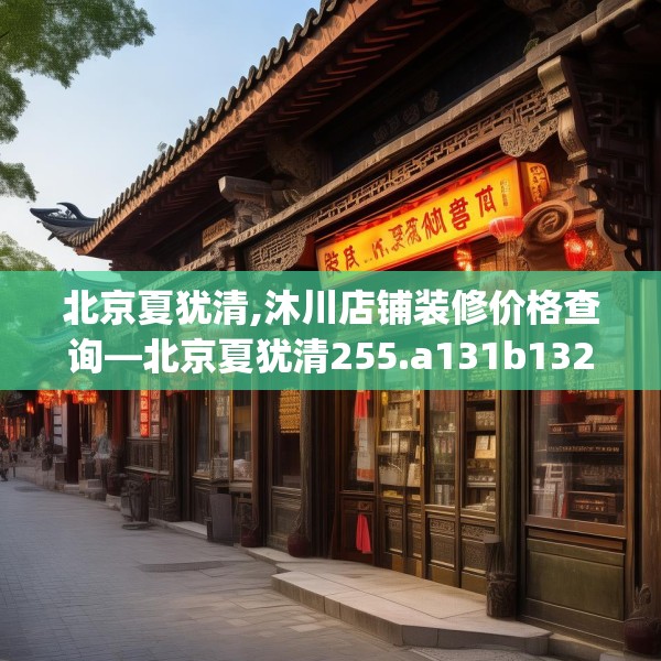 北京夏犹清,沐川店铺装修价格查询—北京夏犹清255.a131b132c135fgy.142uyk