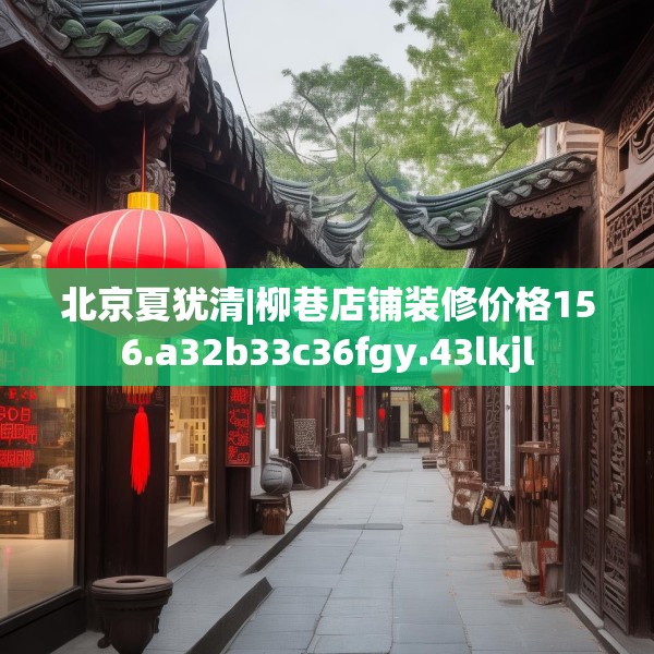 北京夏犹清|柳巷店铺装修价格156.a32b33c36fgy.43lkjl