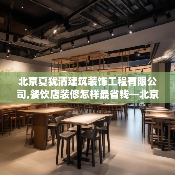 北京夏犹清建筑装饰工程有限公司,餐饮店装修怎样最省钱—北京夏犹清建筑装饰工程有限公司447.a323b324c327fgy.334fhsg