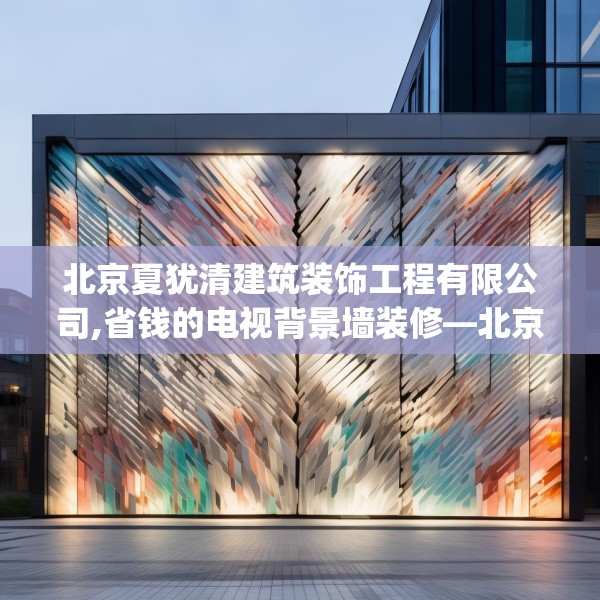 北京夏犹清建筑装饰工程有限公司,省钱的电视背景墙装修—北京夏犹清建筑装饰工程有限公司352.a228b229c232fgy.239sdA