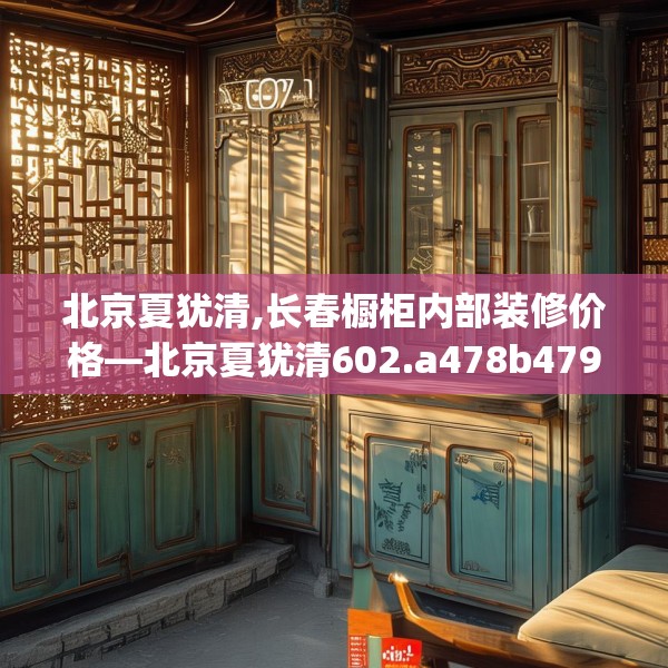 北京夏犹清,长春橱柜内部装修价格—北京夏犹清602.a478b479c482fgy.489wew