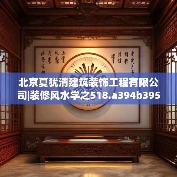 北京夏犹清建筑装饰工程有限公司|装修风水学之518.a394b395c398fgy.405xczxv