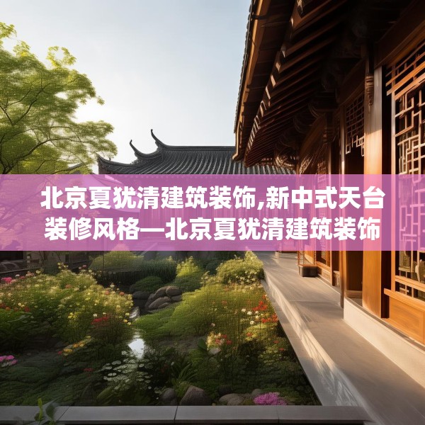 北京夏犹清建筑装饰,新中式天台装修风格—北京夏犹清建筑装饰166.a42b43c46fgy.53htyj
