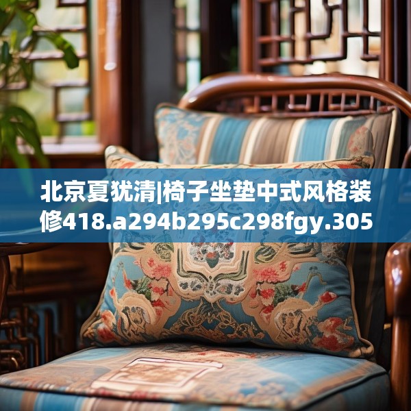 北京夏犹清|椅子坐垫中式风格装修418.a294b295c298fgy.305htyj
