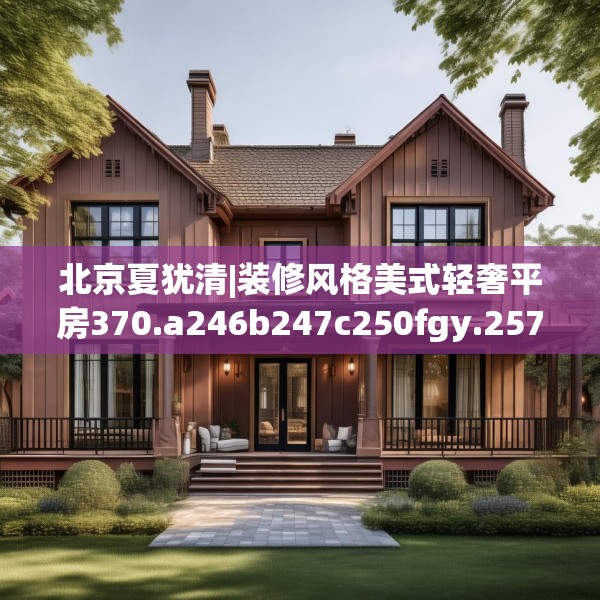 北京夏犹清|装修风格美式轻奢平房370.a246b247c250fgy.257sdA