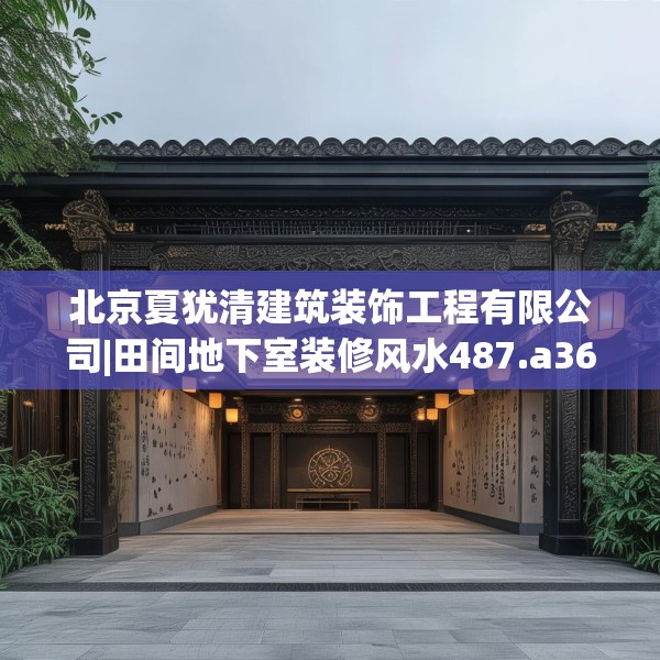 北京夏犹清建筑装饰工程有限公司|田间地下室装修风水487.a363b364c367fgy.374jhhj
