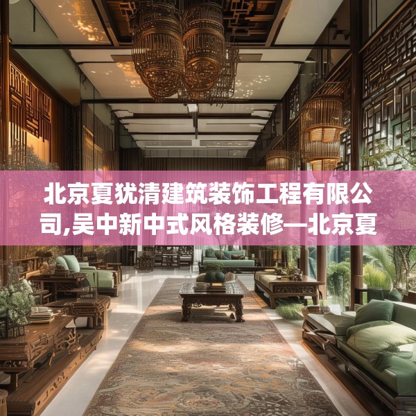 北京夏犹清建筑装饰工程有限公司,吴中新中式风格装修—北京夏犹清建筑装饰工程有限公司437.a313b314c317fgy.324fds