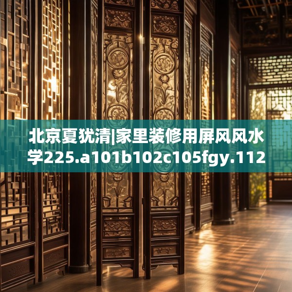 北京夏犹清|家里装修用屏风风水学225.a101b102c105fgy.112fghfd
