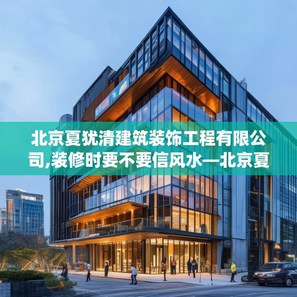 北京夏犹清建筑装饰工程有限公司,装修时要不要信风水—北京夏犹清建筑装饰工程有限公司349.a225b226c229fgy.236fdsfds