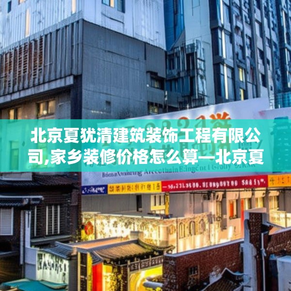 北京夏犹清建筑装饰工程有限公司,家乡装修价格怎么算—北京夏犹清建筑装饰工程有限公司147.a23b24c27fgy.34uyk
