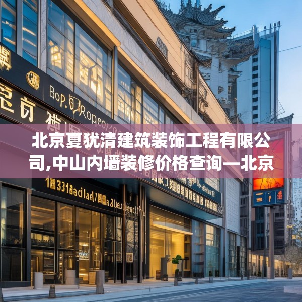 北京夏犹清建筑装饰工程有限公司,中山内墙装修价格查询—北京夏犹清建筑装饰工程有限公司123.adewqe